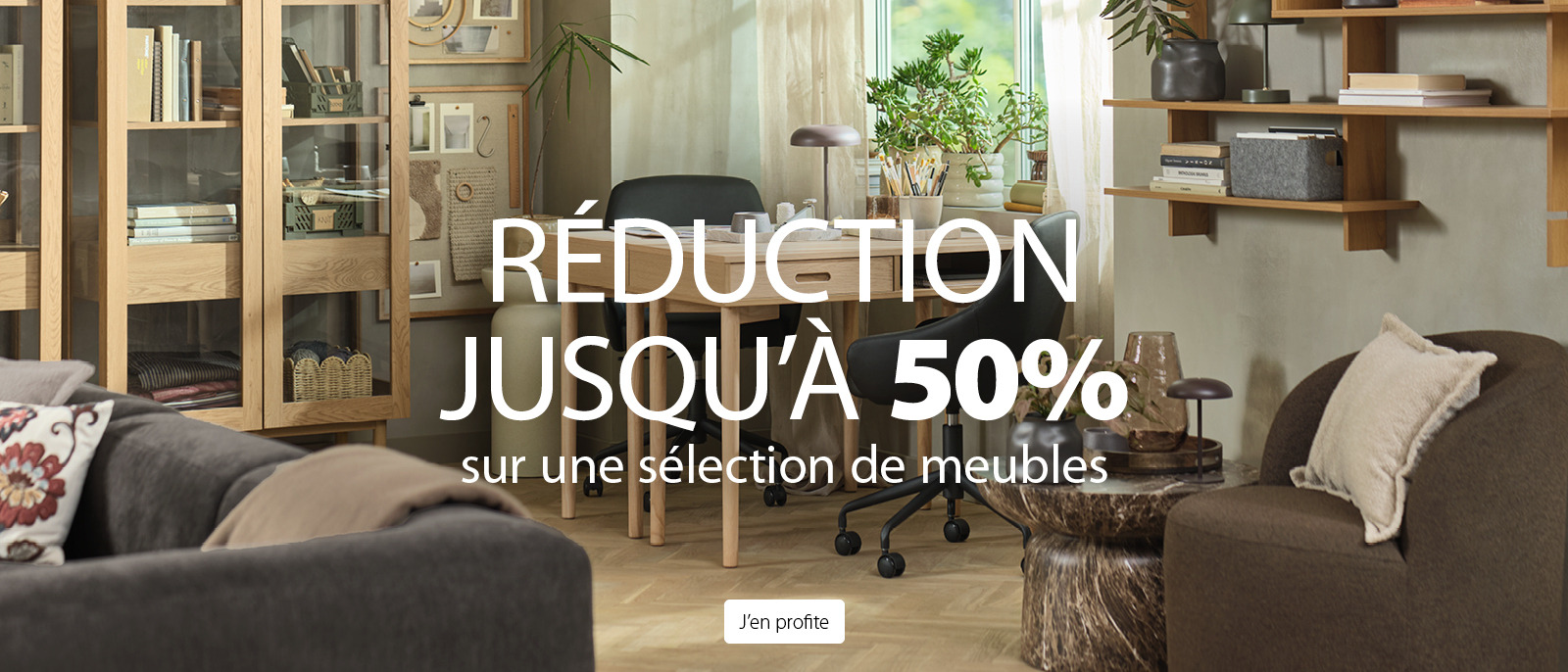 RÉDUCTION JUSQU'À 50% Sur une sélection de meubles RÉDUCTION JUSQU'À 50% Sur une sélection de meubles